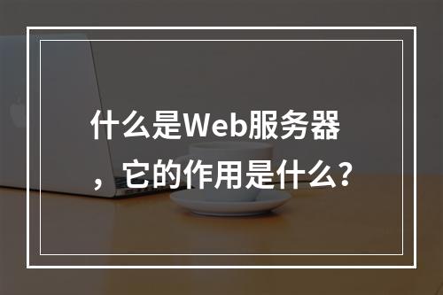 什么是Web服务器,它的作用是什么?
