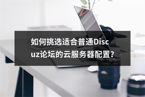 如何挑选适合普通Discuz论坛的云服务器配置?