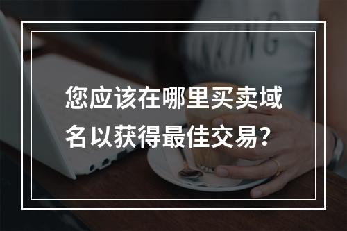 您应该在哪里买卖域名以获得最佳交易?