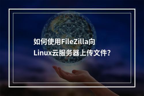 如何使用FileZilla向Linux云服务器上传文件?
