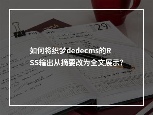 如何将织梦dedecms的RSS输出从摘要改为全文展示?