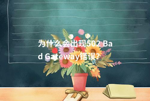 为什么会出现502 Bad Gateway错误?