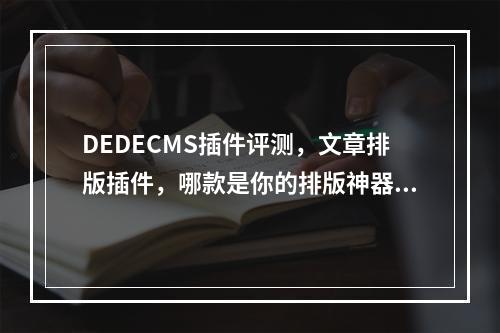DEDECMS插件评测,文章排版插件,哪款是你的排版神器?