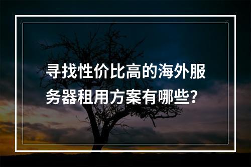 寻找性价比高的海外服务器租用方案有哪些?