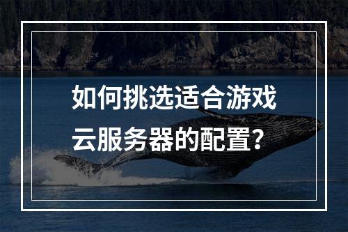 如何挑选适合游戏云服务器的配置?