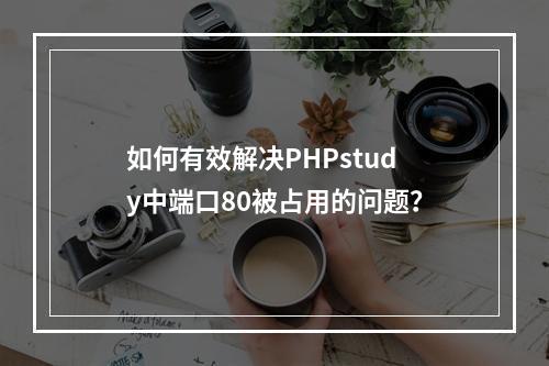如何有效解决PHPstudy中端口80被占用的问题?