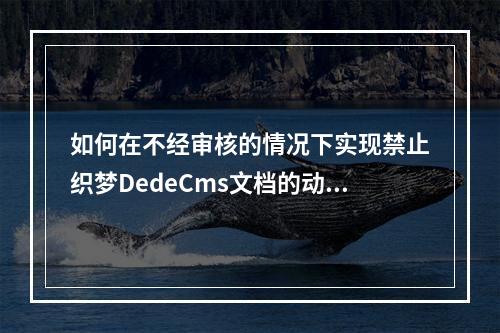 如何在不经审核的情况下实现禁止织梦DedeCms文档的动态浏览和修改?