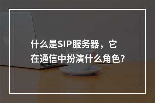 什么是SIP服务器,它在通信中扮演什么角色?