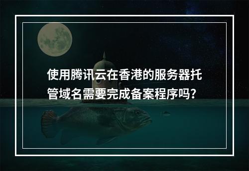 使用腾讯云在香港的服务器托管域名需要完成备案程序吗?