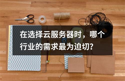 在选择云服务器时,哪个行业的需求最为迫切?