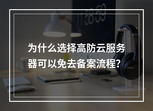 为什么选择高防云服务器可以免去备案流程?