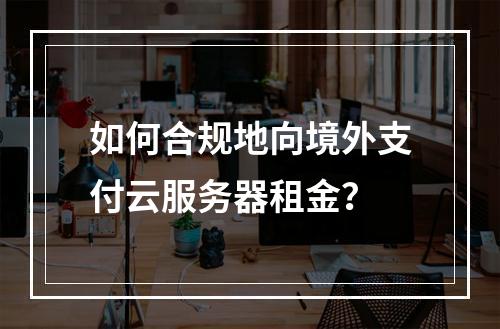 如何合规地向境外支付云服务器租金?
