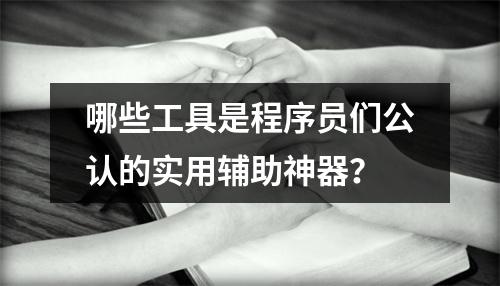 哪些工具是程序员们公认的实用辅助神器?