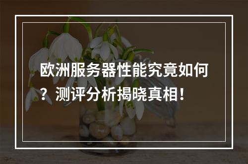 欧洲服务器性能究竟如何?测评分析揭晓真相!