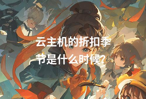 云主机的折扣季节是什么时候?