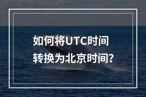 如何将UTC时间转换为北京时间?