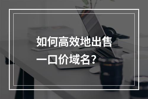 如何高效地出售一口价域名?