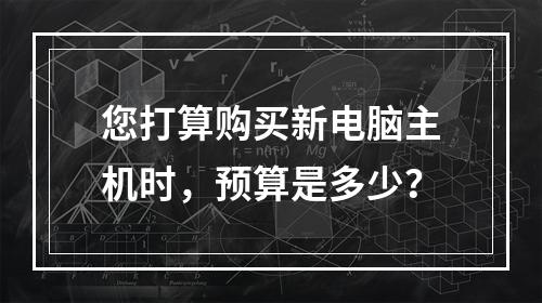 您打算购买新电脑主机时,预算是多少?