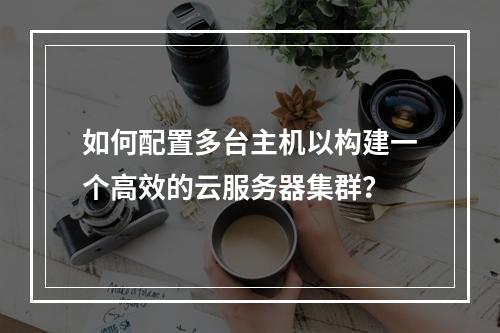 如何配置多台主机以构建一个高效的云服务器集群?