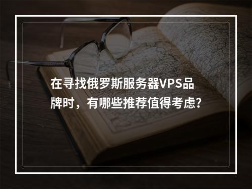 在寻找俄罗斯服务器VPS品牌时,有哪些推荐值得考虑?