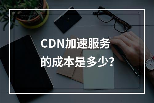 CDN加速服务的成本是多少?