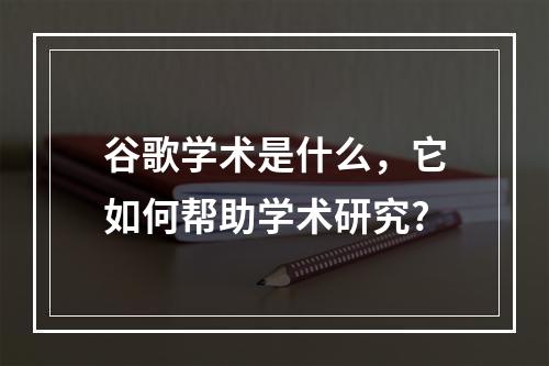 谷歌学术是什么,它如何帮助学术研究?