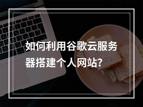 如何利用谷歌云服务器搭建个人网站?