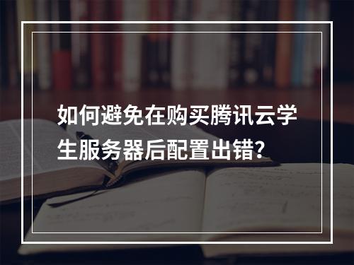 如何避免在购买腾讯云学生服务器后配置出错?