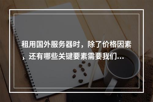 租用国外服务器时,除了价格因素,还有哪些关键要素需要我们仔细权衡?