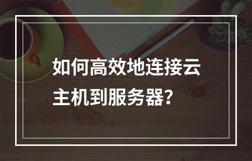 如何高效地连接云主机到服务器?