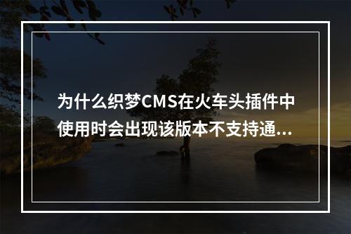 为什么织梦CMS在火车头插件中使用时会出现该版本不支持通过Web发布模块上传文件的提示?