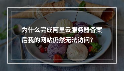 为什么完成阿里云服务器备案后我的网站仍然无法访问?