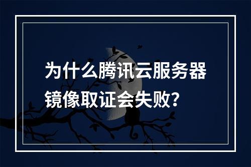 为什么腾讯云服务器镜像取证会失败?