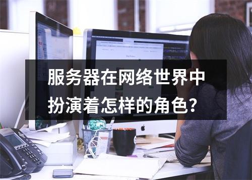 服务器在网络世界中扮演着怎样的角色?