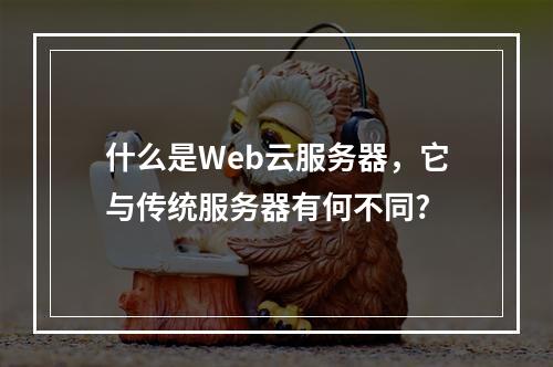 什么是Web云服务器,它与传统服务器有何不同?