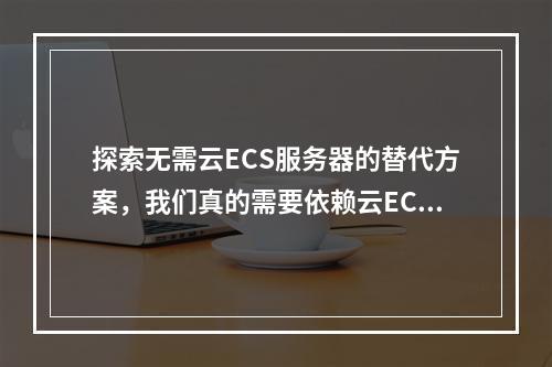 探索无需云ECS服务器的替代方案,我们真的需要依赖云ECS服务器吗?
