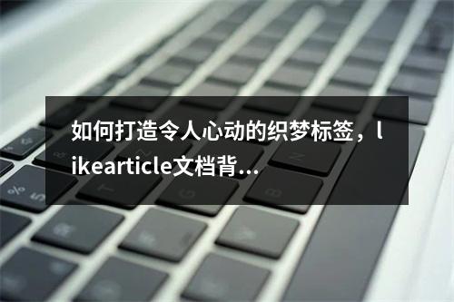 如何打造令人心动的织梦标签,likearticle文档背后的创意秘诀?