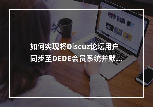 如何实现将Discuz论坛用户同步至DEDE会员系统并默认设置为企业会员?