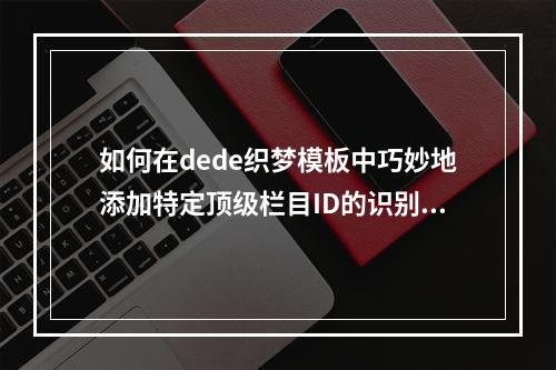 如何在dede织梦模板中巧妙地添加特定顶级栏目ID的识别技巧?