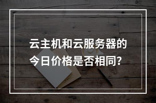 云主机和云服务器的今日价格是否相同?
