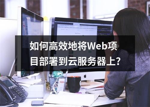 如何高效地将Web项目部署到云服务器上?