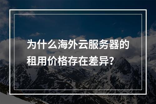 为什么海外云服务器的租用价格存在差异?