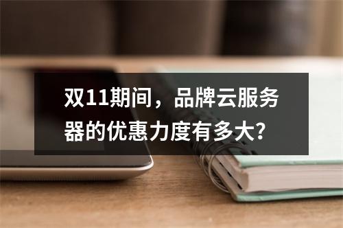 双11期间,品牌云服务器的优惠力度有多大?