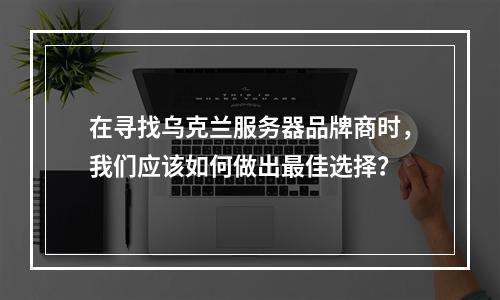 在寻找乌克兰服务器品牌商时,我们应该如何做出最佳选择?