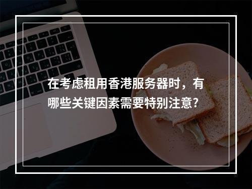 在考虑租用香港服务器时,有哪些关键因素需要特别注意?