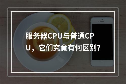 服务器CPU与普通CPU,它们究竟有何区别?