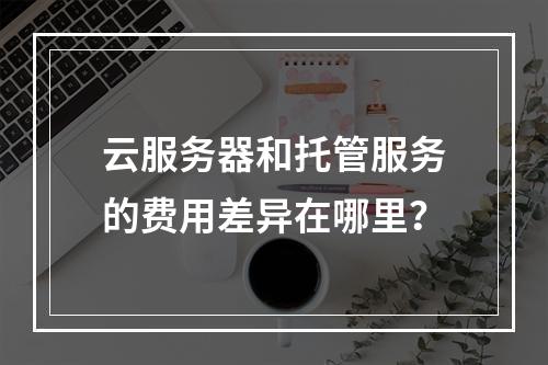 云服务器和托管服务的费用差异在哪里?
