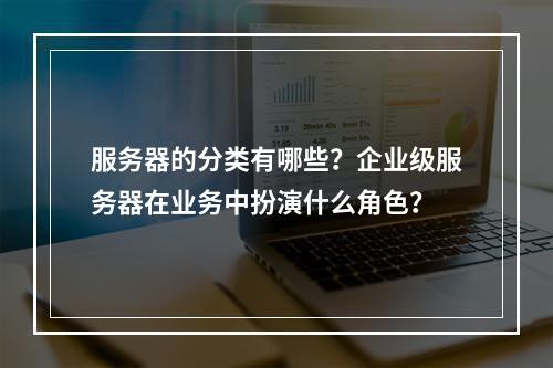 服务器的分类有哪些?企业级服务器在业务中扮演什么角色?
