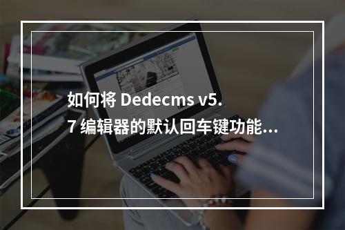 如何将 Dedecms v5.7 编辑器的默认回车键功能从换行改为换段落?