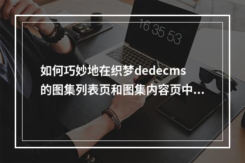 如何巧妙地在织梦dedecms的图集列表页和图集内容页中灵活调用不同数量的图片?
